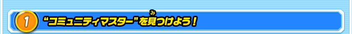 1.”コミュニティーマスター”を見つけよう！