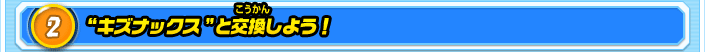 2.”キズナックス”と交換しよう！