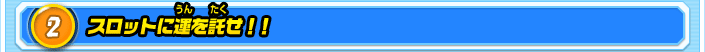 2.スロットに運を託せ！！