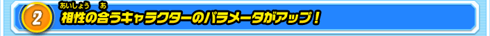 2.相性の合うキャラクターのパラメータがアップ！