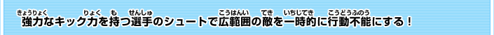 強力なキック力を持つ選手のシュートで広範囲の敵を一時的に行動不能にする！