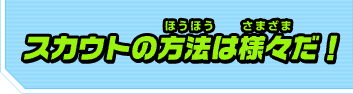 スカウトの方法は様々だ！