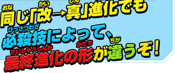 同じ「改→真」進化でも必殺技によって、最終進化の形が違うぞ！
