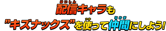 配信キャラも”キズナックス”を使って仲間にしよう！