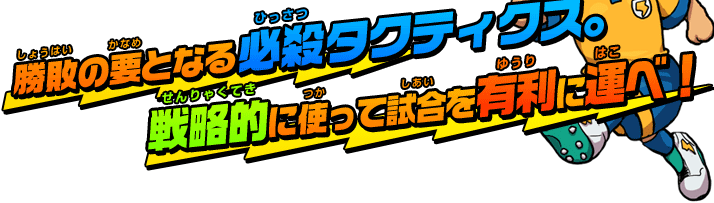 勝敗の要となる必殺タクティクス。戦略的に使って試合を有利に運べ！