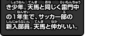 DF：西園 信助 いつも元気で能天気な前向き少年。天馬と同じく雷門中の1年生で、サッカー部の新入部員。天馬と仲がいい。