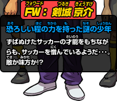 FW：剣城 京介 恐ろしい程の力を持った謎の少年 ずばぬけたサッカーの才能をもちながらも、サッカーを憎んでいるようだ･･･。敵か味方か!?