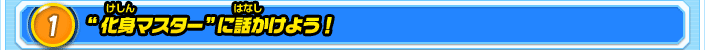 1.“化身マスター”に話かけよう！