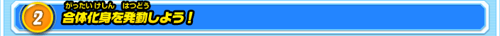 2.合体化身を発動しよう！