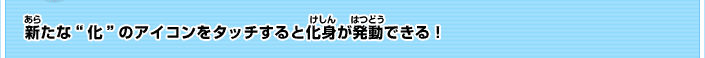 新たな“化”のアイコンをタッチすると化身が発動できる！