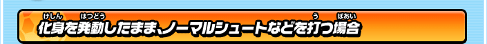 化身を発動したまま、ノーマルシュートなどを打つ場合