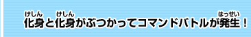 化身と化身がぶつかってコマンドバトルが発生！ 