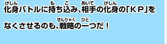 化身バトルに持ち込み、相手の化身の「ＫＰ」をなくさせるのも、戦略の一つだ！ 