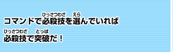 コマンドで必殺技を選んでいれば必殺技で突破だ！
