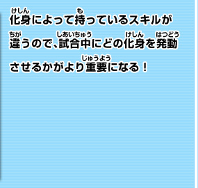 化身によって持っているスキルが違うので、試合中にどの化身を発動させるかがより重要になる！ 