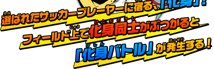 選ばれたサッカープレーヤーに宿る、「化身」！フィールド上で化身同士がぶつかると「化身バトル」が発生する！