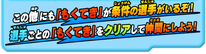 この他にも「もくてき」が条件の選手がいるぞ！選手ごとの「もくてき」をクリアして仲間にしよう！