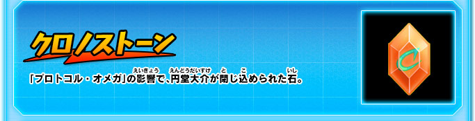 クロノストーン 「プロトコル・オメガ」の影響で、円堂大介が閉じ込められた石。