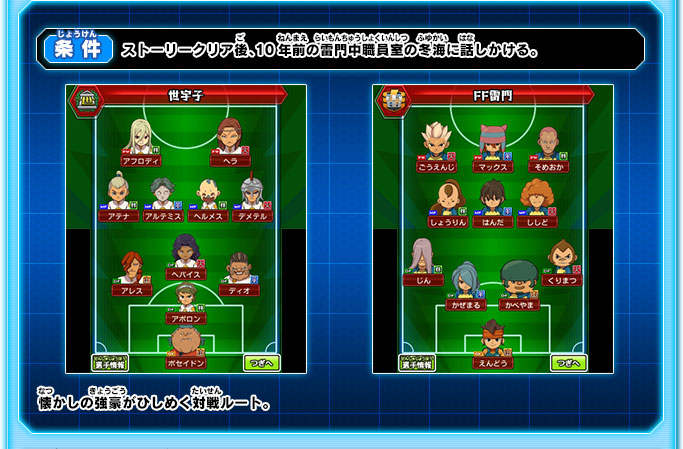 ストーリークリア後、10年前の雷門中職員室の冬海に話しかける。 懐かしの強豪がひしめく対戦ルート。