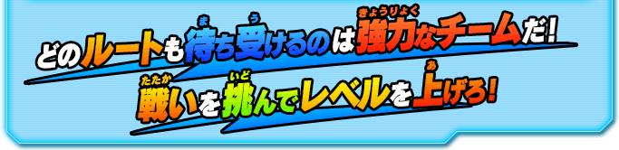 どのルートも待ち受けるのは強力なチームだ！戦いを挑んでレベルを上げろ！