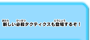 新しい必殺タクティクスも登場するぞ！
