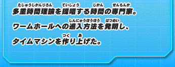 多重時間理論を提唱する時間の専門家。ワームホールへの進入方法を発明し、タイムマシンを作り上げた。