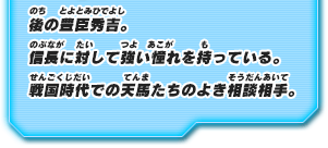 後の豊臣秀吉。信長に対して強い憧れを持っている。戦国時代での天馬たちのよき相談相手。