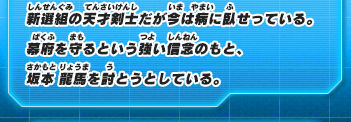新選組の天才剣士だが今は病に臥せっている。幕府を守るという強い信念のもと、坂本 龍馬を討とうとしている。