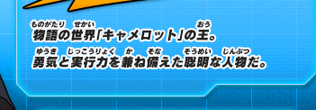物語の世界「キャメロット」の王。勇気と実行力を兼ね備えた聡明な人物だ。