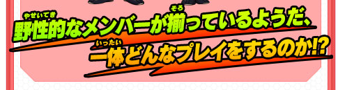 野性的なメンバーが揃っているようだ、一体どんなプレイをするのか!?