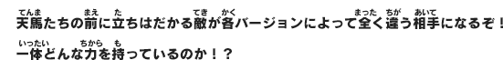天馬たちの前に立ちはだかる敵が各バージョンによって全く違う相手になるぞ！一体どんな力を持っているのか！？