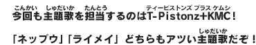 今回も主題歌を担当するのはT-Ｐｉｓｔｏｎｚ＋KMC！「ネップウ」「ライメイ」どちらもアツい主題歌だぞ！