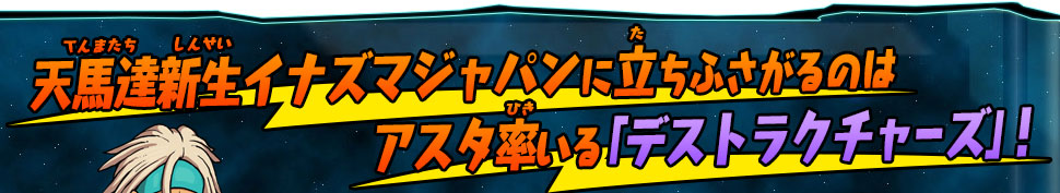 天馬達新生イナズマジャパンに立ちふさがるのはアスタ率いる「デストラクチャーズ」！