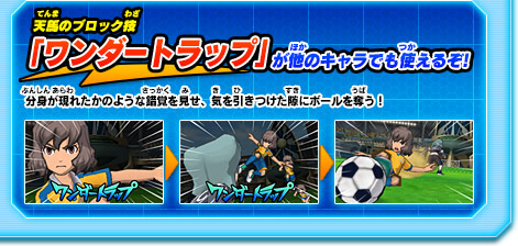 天馬のシュート技「ワンダートラップ」が他のキャラでも使えるぞ! 分身が現れたかのような錯覚を見せ、気を引きつけた隙にボールを奪う！