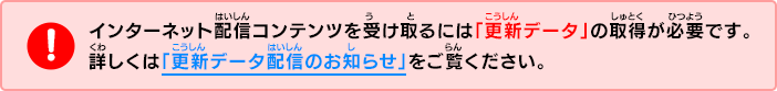 インターネット配信コンテンツを受け取るには「更新データ」の取得が必要です。詳しくは「更新データ配信のお知らせ」をご覧ください。