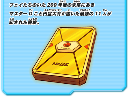 フェイたちのいた200年後の未来にあるマスターDこと円堂大介が書いた最強の11人が記された書物。
