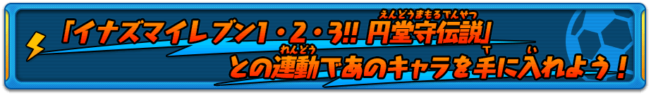 「イナズマイレブン1・2・3!! 円堂守伝説」との連動であのキャラを手に入れよう！