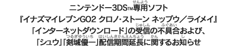 ニンテンドー3DS&trade;専用ソフト『イナズマイレブンGO2 クロノ・ストーン ネップウ／ライメイ』「インターネットダウンロード」の受信の不具合および、「シュウ」「剣城優一」配信期間延長に関するお知らせ