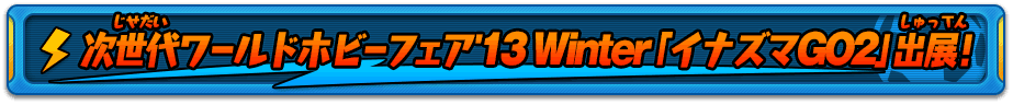 次世代ワールドホビーフェア'13 Winter「イナズマGO2」出展!