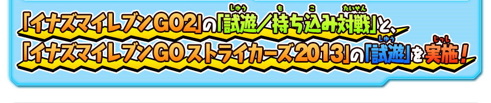 「イナズマイレブン GO2」の「試遊／持ち込み対戦」と、「イナズマイレブン GO ストライカーズ 2013」の「試遊」を実施！