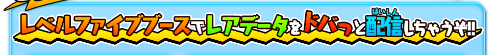 レベルファイブブースでレアデータをドバッと配信しちゃうぞ!!