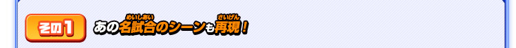 その１ あの名試合のシーンも再現！