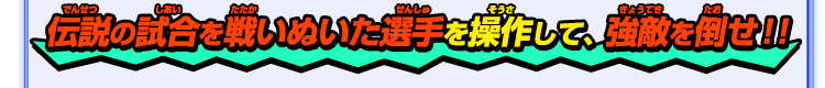 伝説の試合を戦いぬいた選手を操作して、強敵を倒せ！！