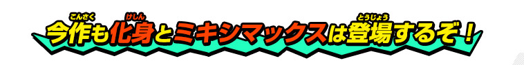 今作も化身とミキシマックスは登場するぞ！