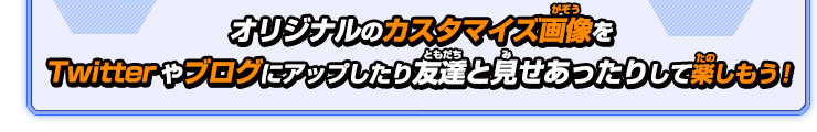 オリジナルのカスタマイズ画像をTwitterやブログにアップしたり友達と見せあったりして楽しもう！
