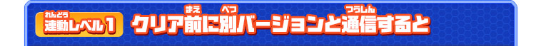 連動レベル１ クリア前に別バージョンと通信すると