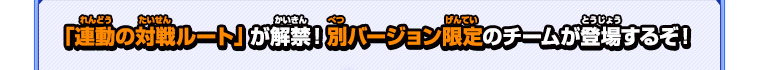 「連動の対戦ルート」が解禁！別バージョン限定のチームが登場するぞ！