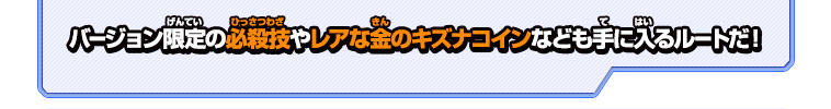 バージョン限定の必殺技やレアな金のキズナコインなども手に入るルートだ！