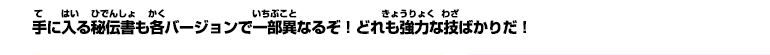 手に入る秘伝書も各バージョンで一部異なるぞ！どれも強力な技ばかりだ！