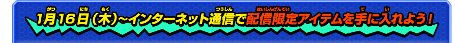 1月16日（木）〜インターネット通信で配信限定アイテムを手に入れよう！